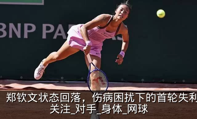 郑钦文状态回落,伤病困扰下的首轮失利引发关注_对手_身体_网球